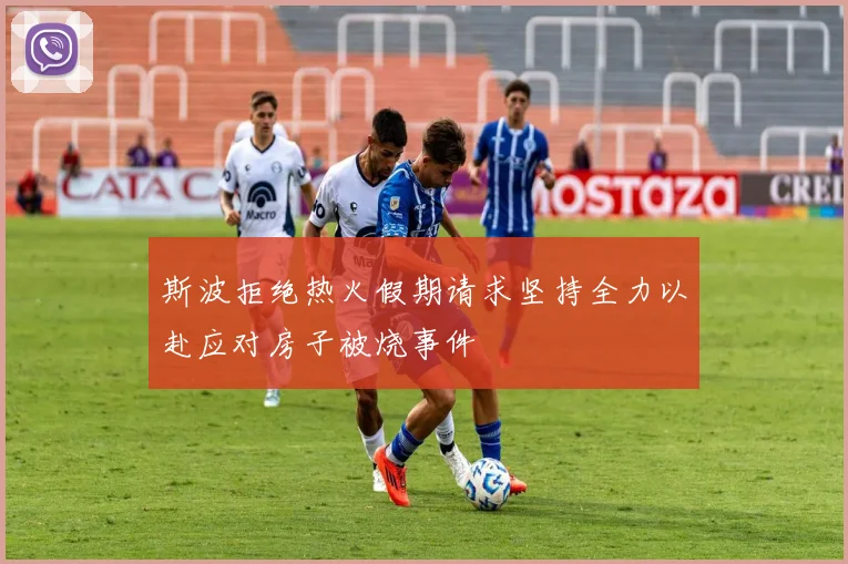 斯波拒绝热火假期请求坚持全力以赴应对房子被烧事件
