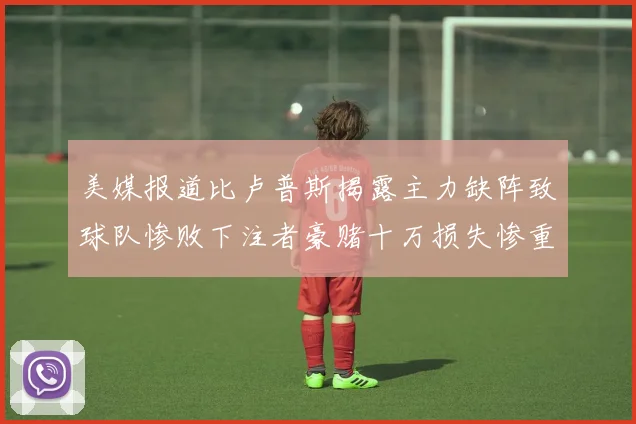 美媒报道比卢普斯揭露主力缺阵致球队惨败下注者豪赌十万损失惨重