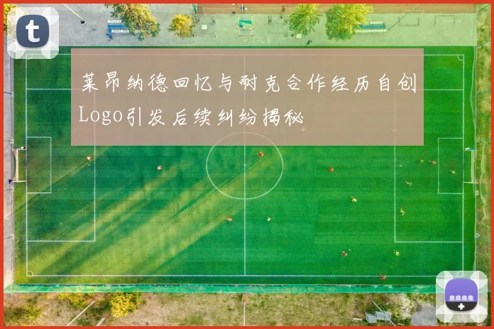 莱昂纳德回忆与耐克合作经历自创Logo引发后续纠纷揭秘
