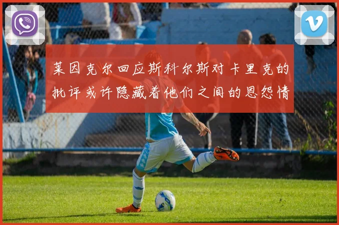 莱因克尔回应斯科尔斯对卡里克的批评或许隐藏着他们之间的恩怨情仇