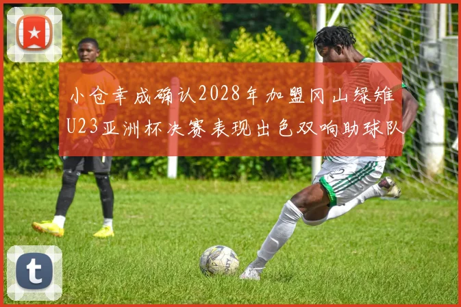 小仓幸成确认2028年加盟冈山绿雉U23亚洲杯决赛表现出色双响助球队夺冠