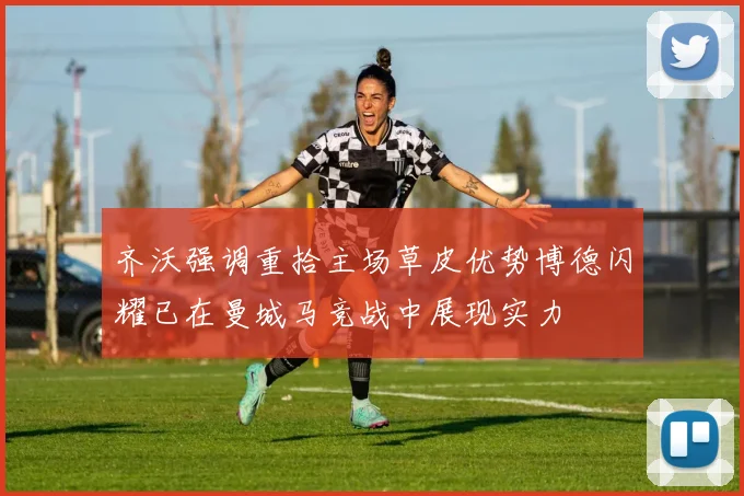 齐沃强调重拾主场草皮优势博德闪耀已在曼城马竞战中展现实力