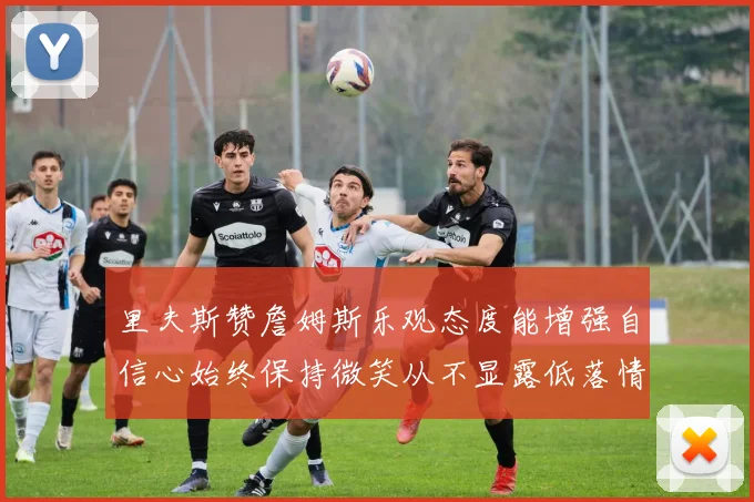 里夫斯赞詹姆斯乐观态度能增强自信心始终保持微笑从不显露低落情绪