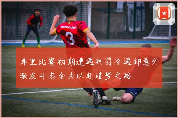 库里比赛初期遭遇判罚冷遇却意外激发斗志全力以赴追梦之路