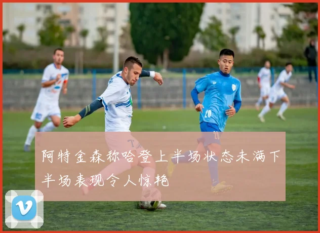 阿特金森称哈登上半场状态未满下半场表现令人惊艳