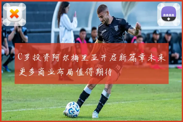 C罗投资阿尔梅里亚开启新篇章未来更多商业布局值得期待