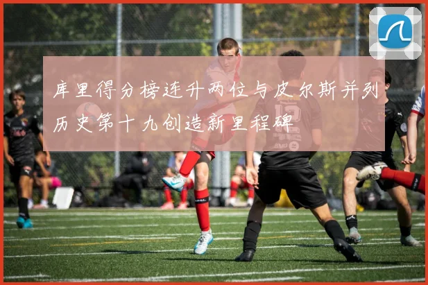 库里得分榜连升两位与皮尔斯并列历史第十九创造新里程碑