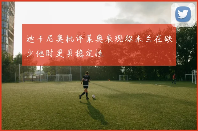 迪卡尼奥批评莱奥表现称米兰在缺少他时更具稳定性