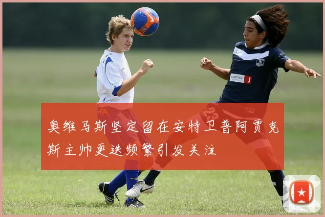 奥维马斯坚定留在安特卫普阿贾克斯主帅更迭频繁引发关注