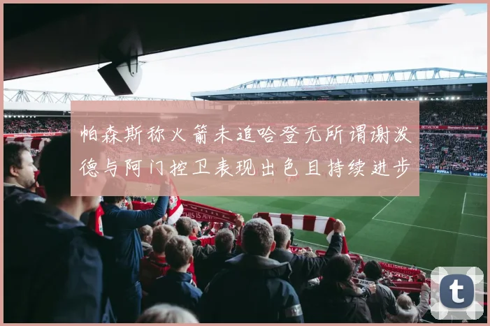 帕森斯称火箭未追哈登无所谓谢泼德与阿门控卫表现出色且持续进步
