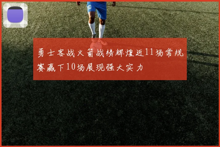 勇士客战火箭战绩辉煌近11场常规赛赢下10场展现强大实力