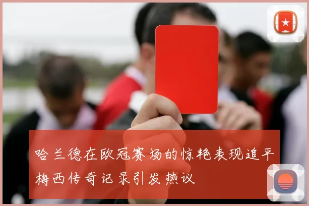 哈兰德在欧冠赛场的惊艳表现追平梅西传奇记录引发热议