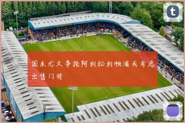 国米尤文争抢阿利松利物浦或考虑出售门将